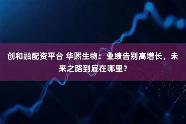 创和融配资平台 华熙生物：业绩告别高增长，未来之路到底在哪里？