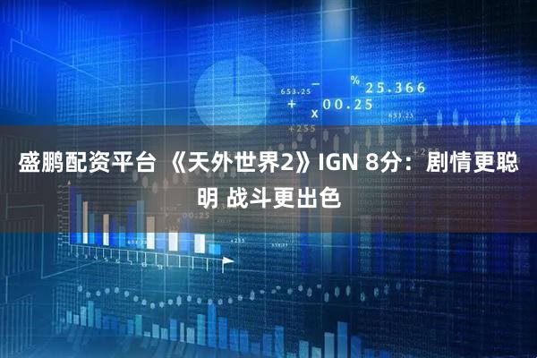盛鹏配资平台 《天外世界2》IGN 8分：剧情更聪明 战斗更出色