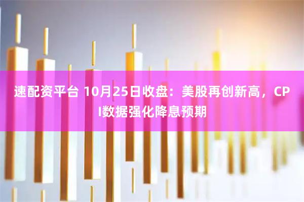 速配资平台 10月25日收盘：美股再创新高，CPI数据强化降息预期