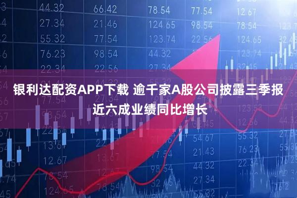 银利达配资APP下载 逾千家A股公司披露三季报 近六成业绩同比增长