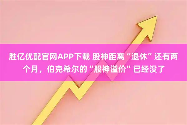 胜亿优配官网APP下载 股神距离“退休”还有两个月，伯克希尔的“股神溢价”已经没了