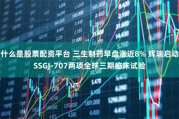 什么是股票配资平台 三生制药早盘涨近8% 辉瑞启动SSGJ-707两项全球三期临床试验