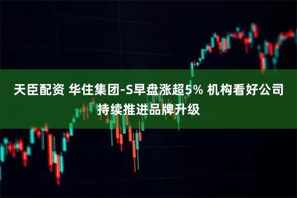 天臣配资 华住集团-S早盘涨超5% 机构看好公司持续推进品牌升级
