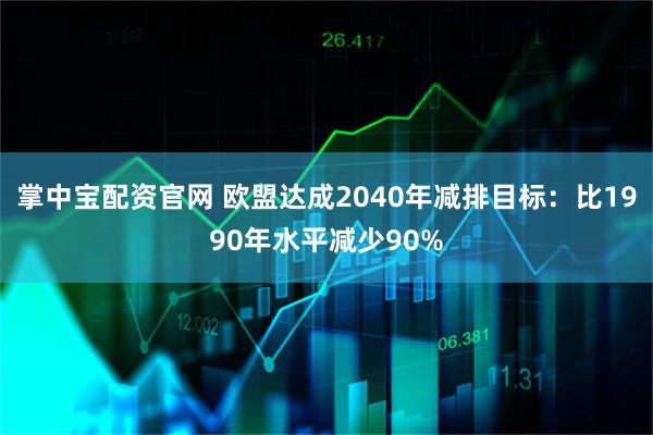 掌中宝配资官网 欧盟达成2040年减排目标：比1990年水平减少90%