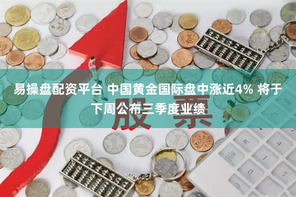 易操盘配资平台 中国黄金国际盘中涨近4% 将于下周公布三季度业绩