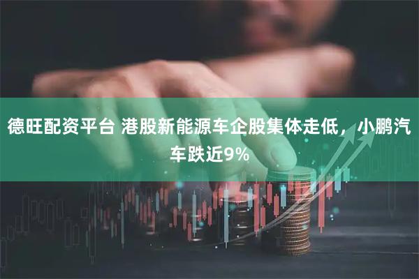 德旺配资平台 港股新能源车企股集体走低，小鹏汽车跌近9%