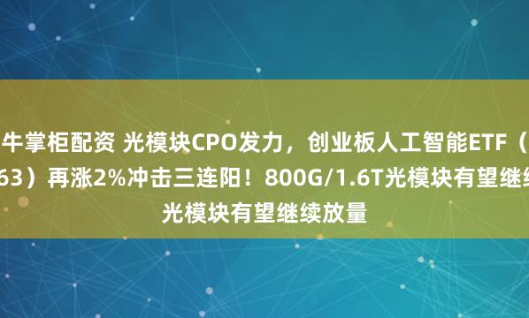 牛掌柜配资 光模块CPO发力，创业板人工智能ETF（159363）再涨2%冲击三连阳！800G/1.6T光模块有望继续放量