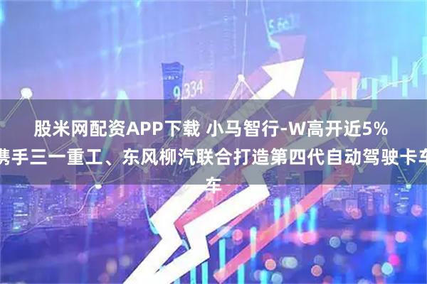 股米网配资APP下载 小马智行-W高开近5% 携手三一重工、东风柳汽联合打造第四代自动驾驶卡车
