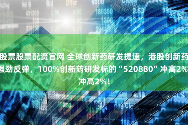 股票股票配资官网 全球创新药研发提速，港股创新药强劲反弹，100%创新药研发标的“520880”冲高2%！