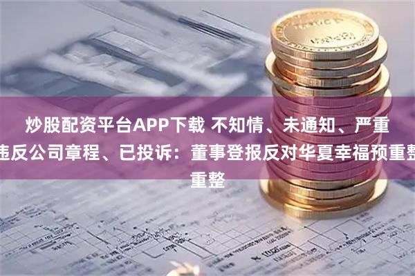炒股配资平台APP下载 不知情、未通知、严重违反公司章程、已投诉：董事登报反对华夏幸福预重整