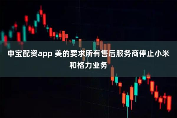 申宝配资app 美的要求所有售后服务商停止小米和格力业务
