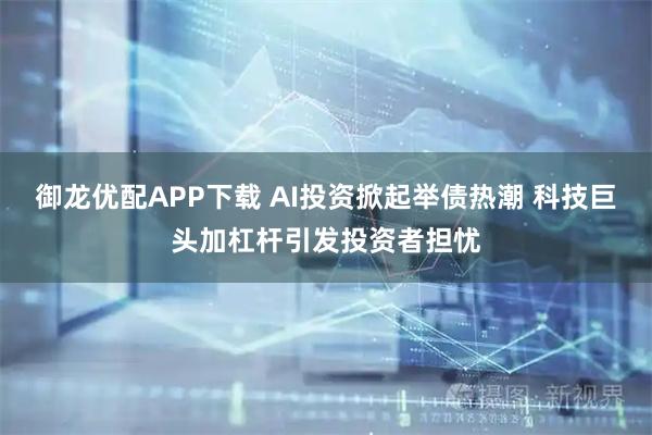 御龙优配APP下载 AI投资掀起举债热潮 科技巨头加杠杆引发投资者担忧