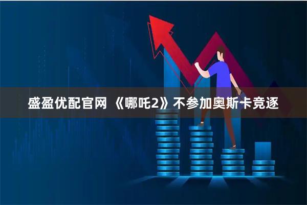 盛盈优配官网 《哪吒2》不参加奥斯卡竞逐