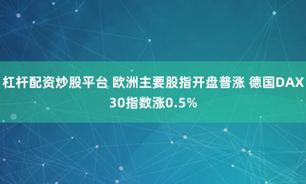 杠杆配资炒股平台 欧洲主要股指开盘普涨 德国DAX30指数涨0.5%
