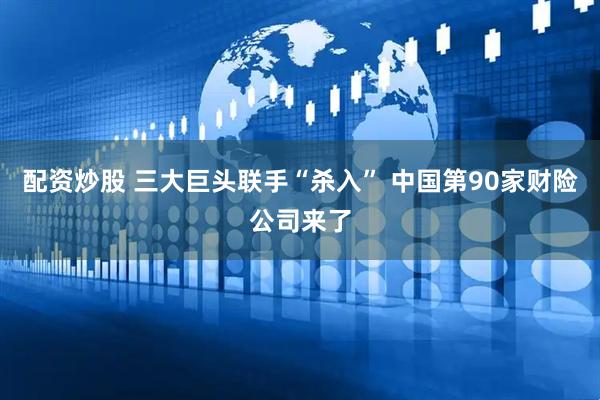 配资炒股 三大巨头联手“杀入” 中国第90家财险公司来了