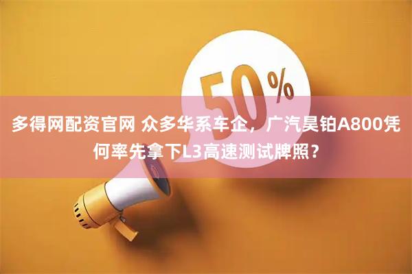 多得网配资官网 众多华系车企，广汽昊铂A800凭何率先拿下L3高速测试牌照？