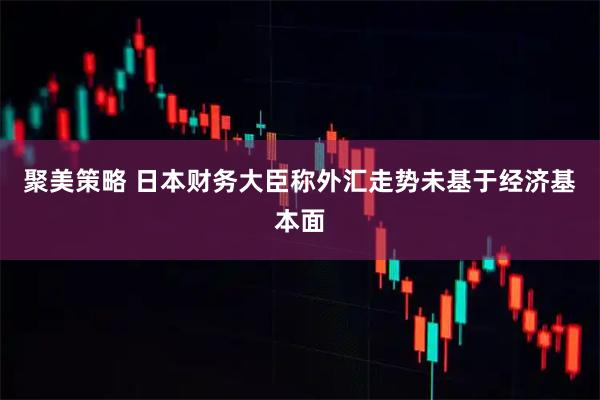 聚美策略 日本财务大臣称外汇走势未基于经济基本面