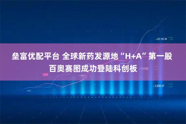 垒富优配平台 全球新药发源地“H+A”第一股 百奥赛图成功登陆科创板