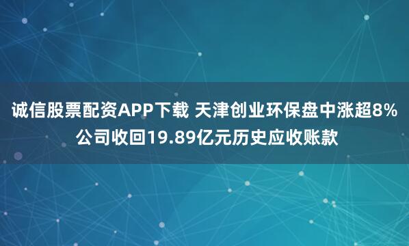 诚信股票配资APP下载 天津创业环保盘中涨超8% 公司收回19.89亿元历史应收账款