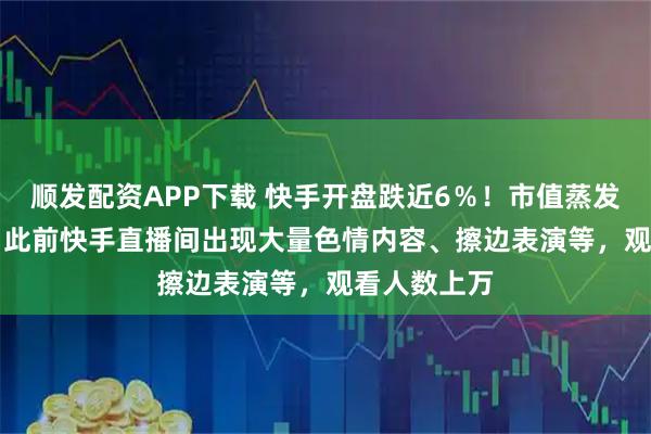 顺发配资APP下载 快手开盘跌近6％！市值蒸发164亿港元 此前快手直播间出现大量色情内容、擦边表演等，观看人数上万