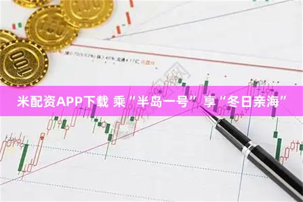 米配资APP下载 乘“半岛一号” 享“冬日亲海”