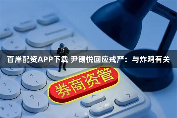 百岸配资APP下载 尹锡悦回应戒严：与炸鸡有关