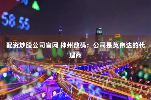 配资炒股公司官网 神州数码：公司是英伟达的代理商