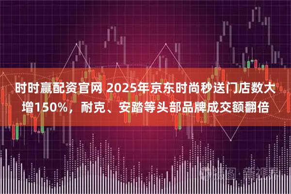 时时赢配资官网 2025年京东时尚秒送门店数大增150%，耐克、安踏等头部品牌成交额翻倍
