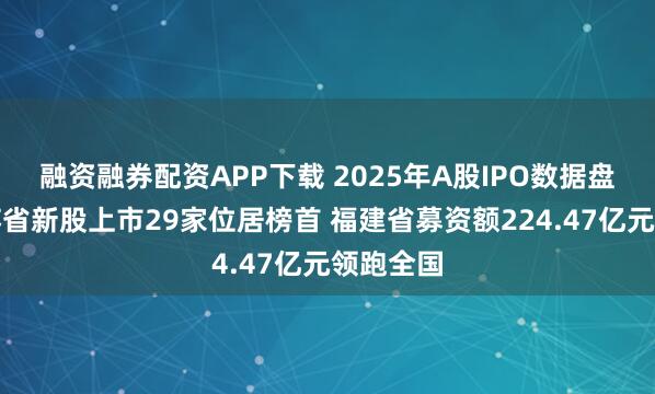 融资融券配资APP下载 2025年A股IPO数据盘点：江苏省新股上市29家位居榜首 福建省募资额224.47亿元领跑全国