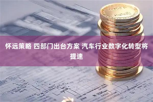 怀远策略 四部门出台方案 汽车行业数字化转型将提速