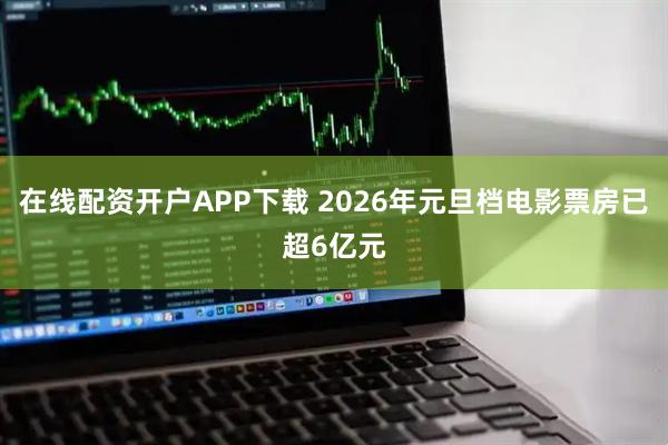 在线配资开户APP下载 2026年元旦档电影票房已超6亿元