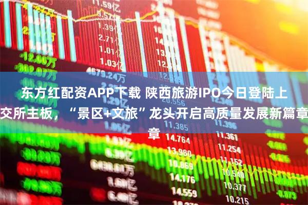 东方红配资APP下载 陕西旅游IPO今日登陆上交所主板，“景区+文旅”龙头开启高质量发展新篇章
