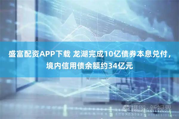 盛富配资APP下载 龙湖完成10亿债券本息兑付，境内信用债余额约34亿元