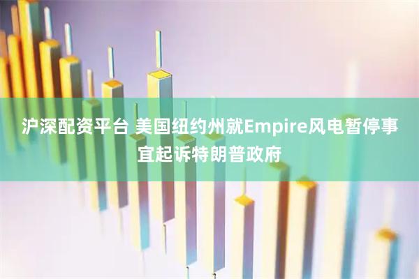 沪深配资平台 美国纽约州就Empire风电暂停事宜起诉特朗普政府