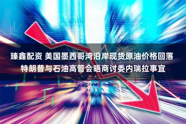 臻鑫配资 美国墨西哥湾沿岸现货原油价格回落 特朗普与石油高管会晤商讨委内瑞拉事宜