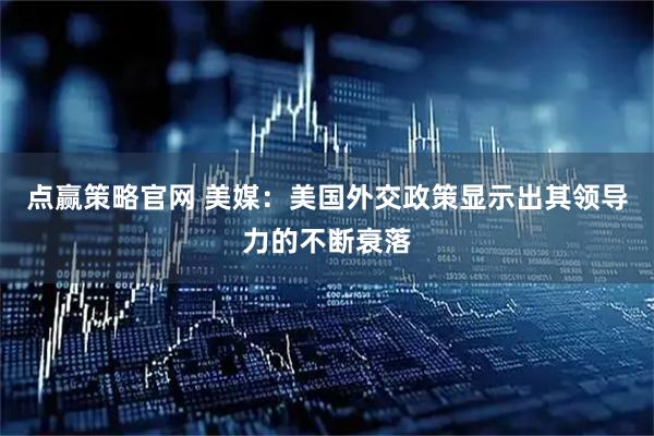 点赢策略官网 美媒：美国外交政策显示出其领导力的不断衰落