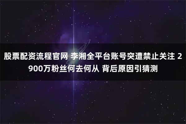 股票配资流程官网 李湘全平台账号突遭禁止关注 2900万粉丝何去何从 背后原因引猜测
