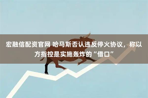 宏融信配资官网 哈马斯否认违反停火协议，称以方指控是实施轰炸的“借口”