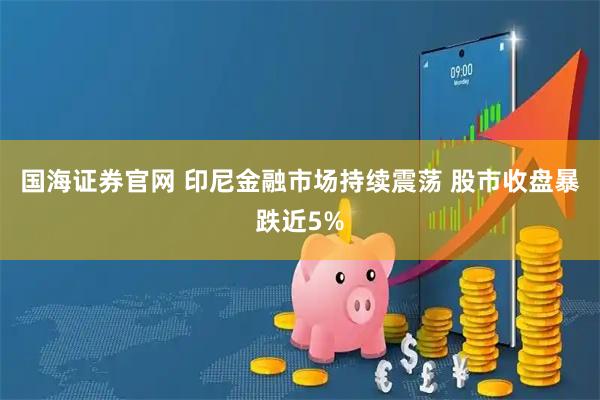 国海证券官网 印尼金融市场持续震荡 股市收盘暴跌近5%