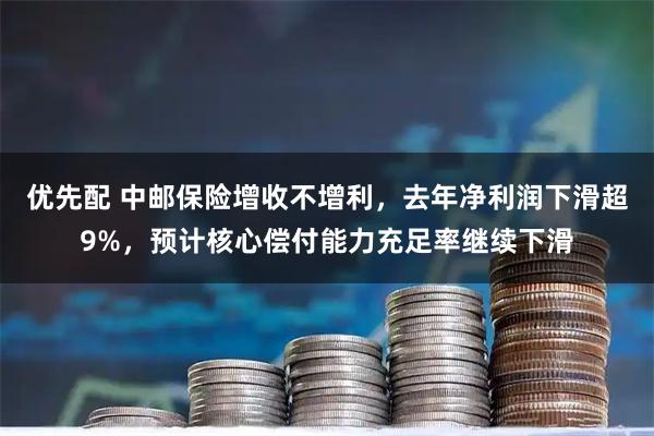 优先配 中邮保险增收不增利，去年净利润下滑超9%，预计核心偿付能力充足率继续下滑