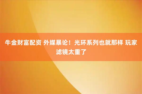 牛金财富配资 外媒暴论！光环系列也就那样 玩家滤镜太重了