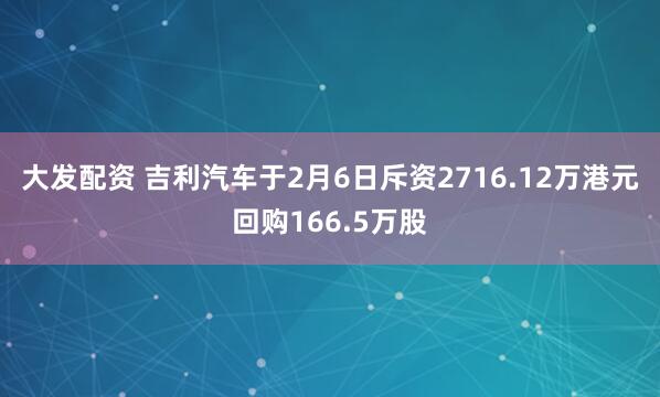 大发配资 吉利汽车于2月6日斥资2716.12万港元回购166.5万股