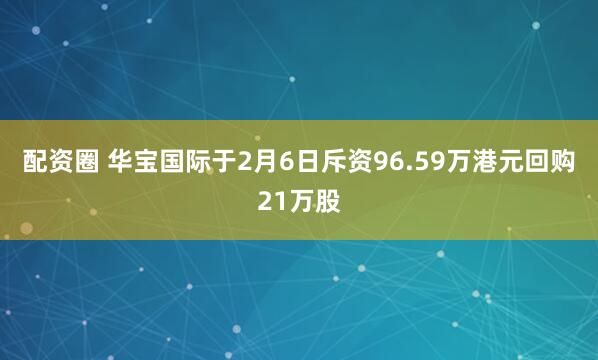 配资圈 华宝国际于2月6日斥资96.59万港元回购21万股