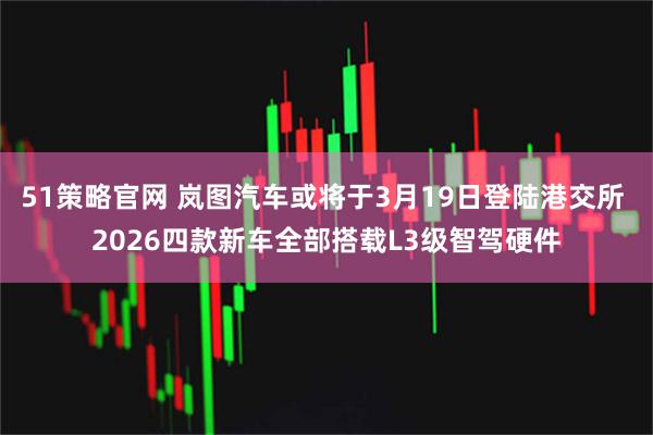 51策略官网 岚图汽车或将于3月19日登陆港交所 2026四款新车全部搭载L3级智驾硬件