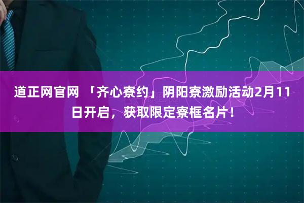 道正网官网 「齐心寮约」阴阳寮激励活动2月11日开启，获取限定寮框名片！