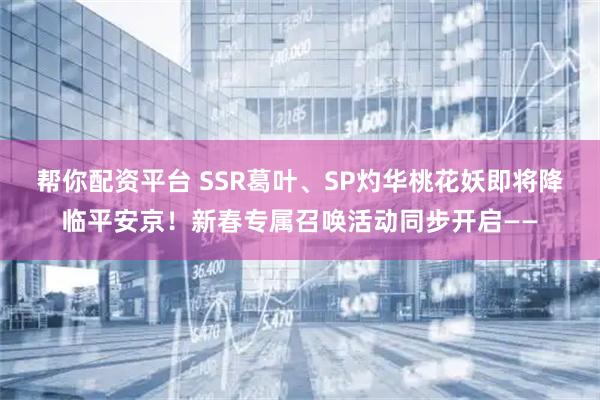 帮你配资平台 SSR葛叶、SP灼华桃花妖即将降临平安京！新春专属召唤活动同步开启——