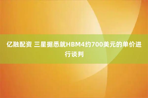 亿融配资 三星据悉就HBM4约700美元的单价进行谈判