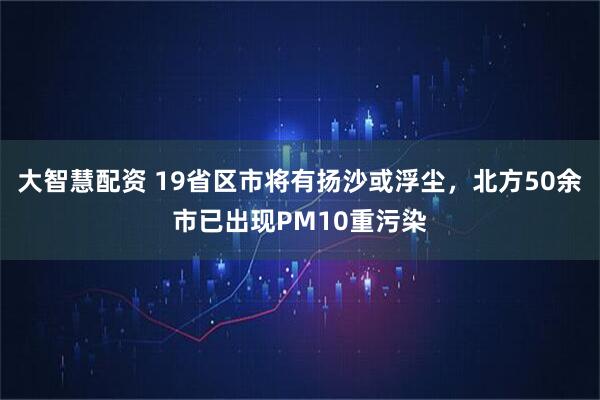 大智慧配资 19省区市将有扬沙或浮尘，北方50余市已出现PM10重污染